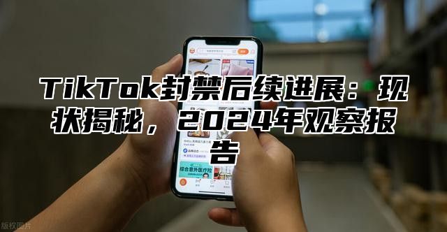 TikTok封禁后续进展：现状揭秘，2025年观察报告