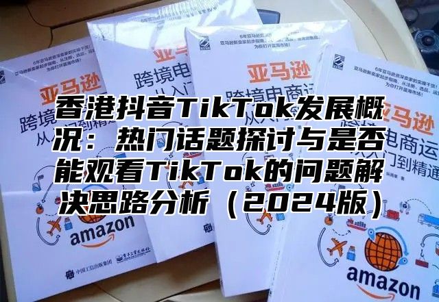 香港抖音TikTok发展概况：热门话题探讨与是否能观看TikTok的问题解决思路分析2025版
