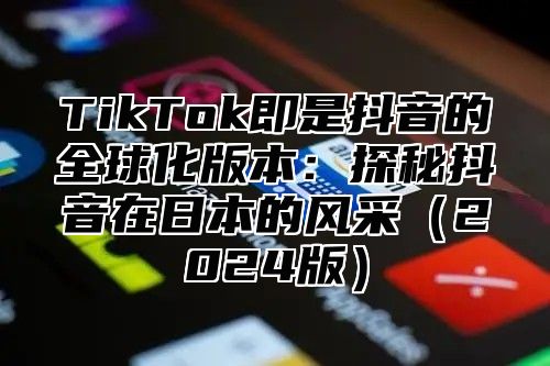 TikTok即是抖音的全球化版本：探秘抖音在日本的风采2025版