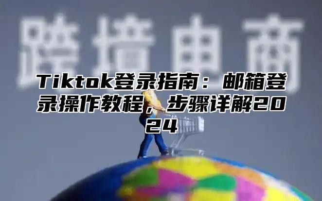 Tiktok登录指南：邮箱登录操作教程，步骤详解2025