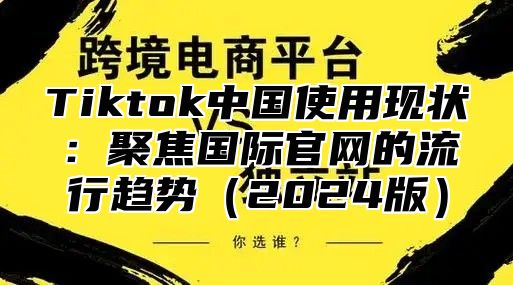 Tiktok中国使用现状：聚焦国际官网的流行趋势2025版