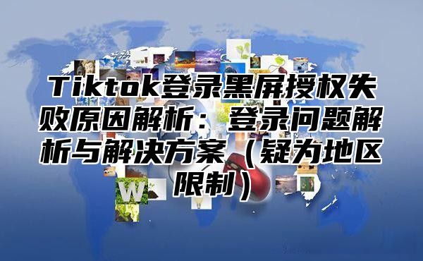 Tiktok登录黑屏授权失败原因解析：登录问题解析与解决方案疑为地区限制