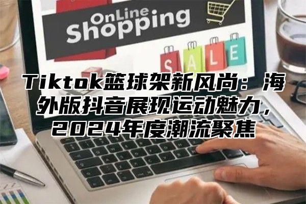 Tiktok篮球架新风尚：海外版抖音展现运动魅力，2025年度潮流聚焦