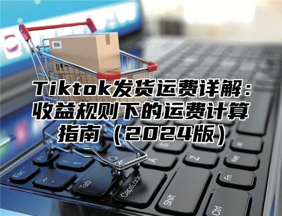 Tiktok发货运费详解：收益规则下的运费计算指南2025版