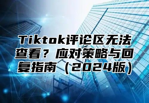 Tiktok评论区无法查看？应对策略与回复指南2025版