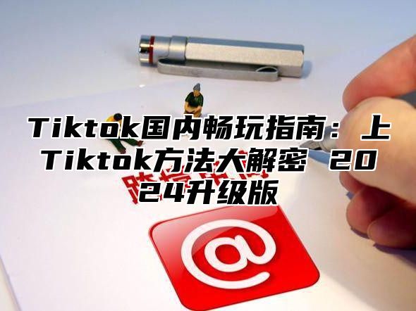 Tiktok国内畅玩指南：上Tiktok方法大解密 2025升级版