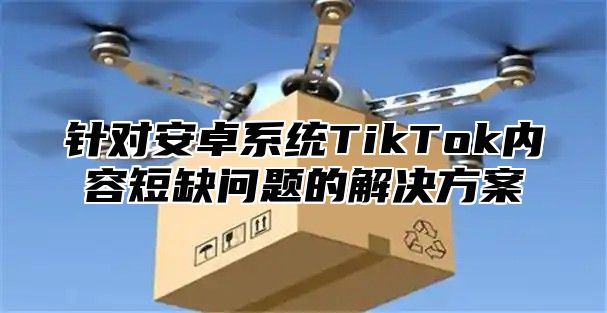 针对安卓系统TikTok内容短缺问题的解决方案