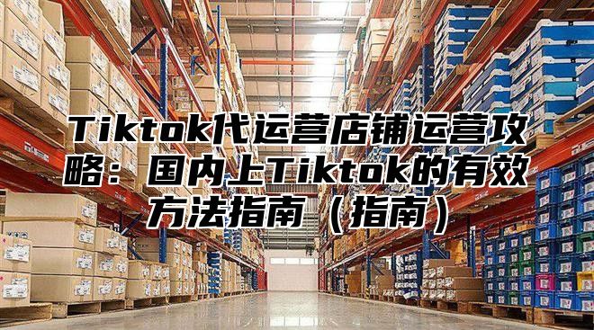 Tiktok代运营店铺运营攻略：国内上Tiktok的有效方法指南指南
