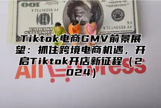 Tiktok电商GMV前景展望：抓住跨境电商机遇，开启Tiktok开店新征程2025