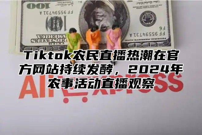 Tiktok农民直播热潮在官方网站持续发酵，2025年农事活动直播观察