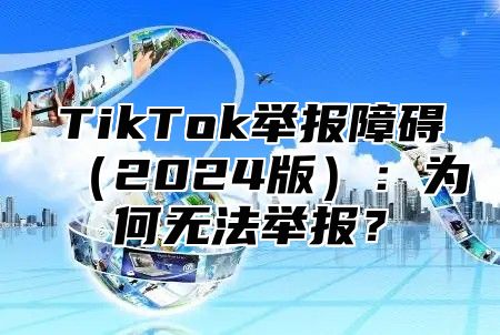 TikTok举报障碍2025版：为何无法举报？
