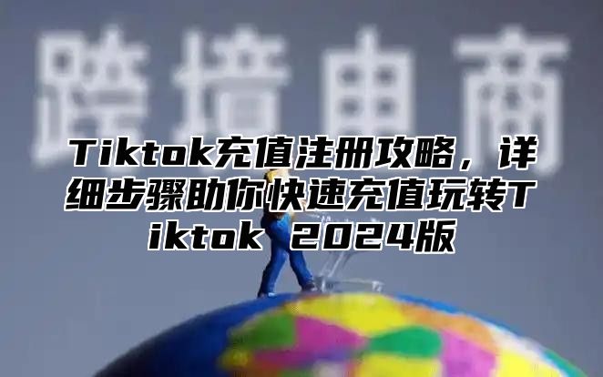 Tiktok充值注册攻略，详细步骤助你快速充值玩转Tiktok 2025版