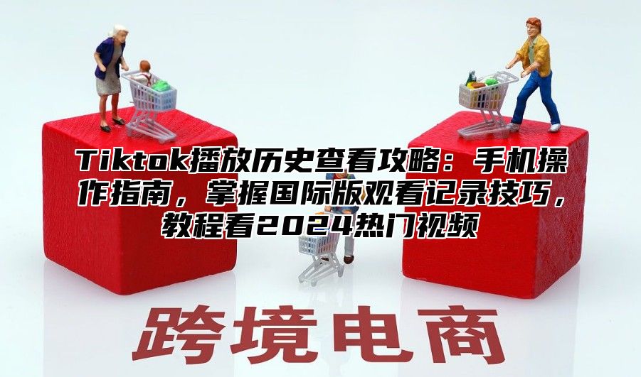 Tiktok播放历史查看攻略：手机操作指南，掌握国际版观看记录技巧，教程看2025热门视频