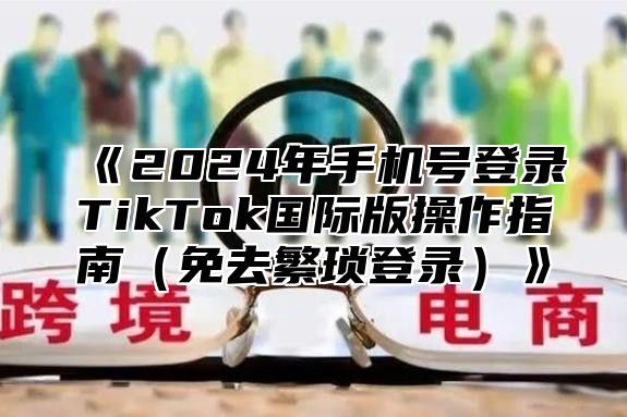2025年手机号登录TikTok国际版操作指南免去繁琐登录