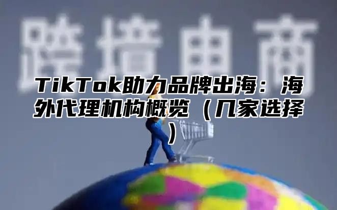 TikTok助力品牌出海：海外代理机构概览几家选择
