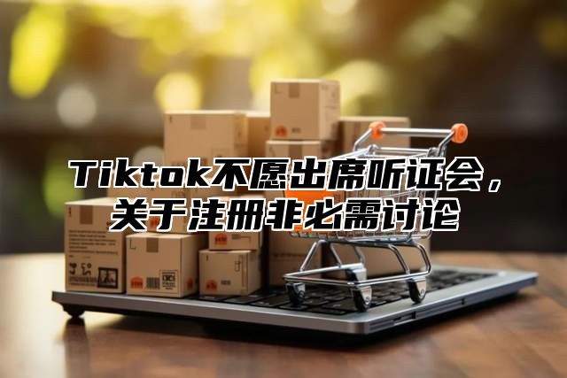 Tiktok不愿出席听证会，关于注册非必需讨论
