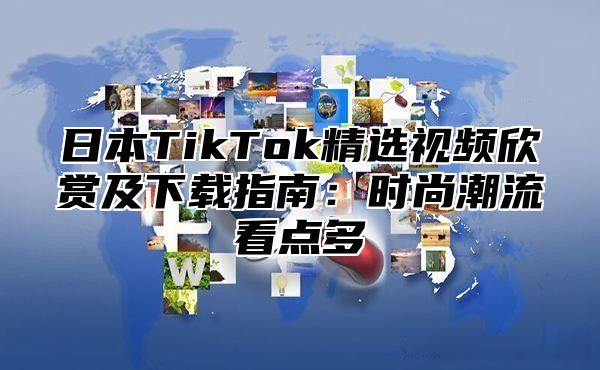 日本TikTok精选视频欣赏及下载指南：时尚潮流看点多