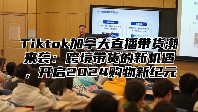 Tiktok加拿大直播带货潮来袭：跨境带货的新机遇，开启2025购物新纪元