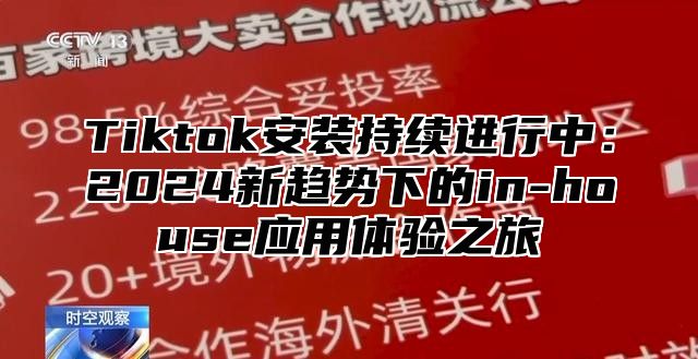 Tiktok安装持续进行中：2025新趋势下的in-house应用体验之旅