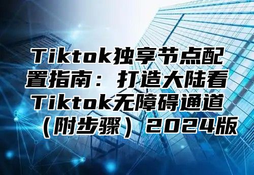 Tiktok独享节点配置指南：打造大陆看Tiktok无障碍通道附步骤2025版