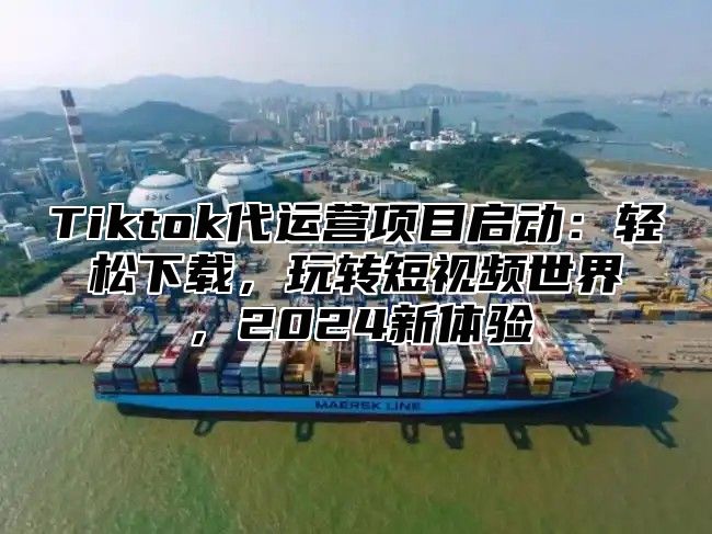 Tiktok代运营项目启动：轻松下载，玩转短视频世界，2025新体验