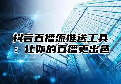 抖音直播流推送工具：让你的直播更出色