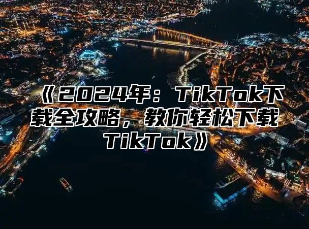 2025年：TikTok下载全攻略，教你轻松下载TikTok