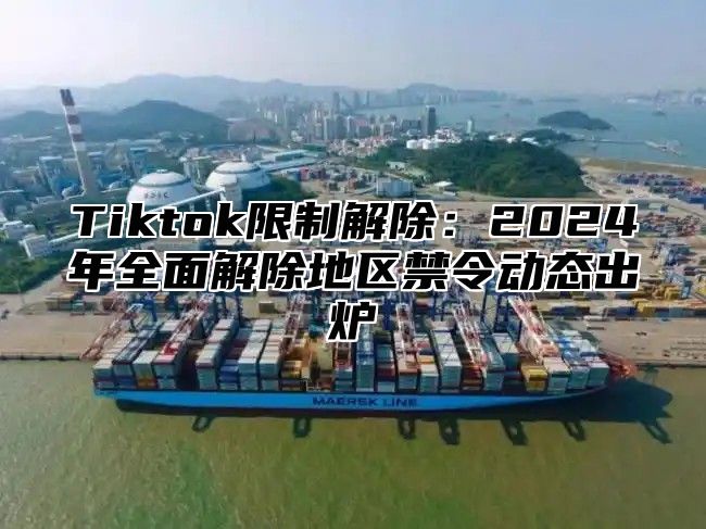 Tiktok限制解除：2025年全面解除地区禁令动态出炉