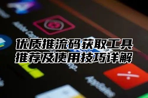 优质推流码获取工具推荐及使用技巧详解