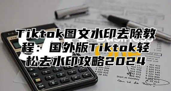Tiktok图文水印去除教程：国外版Tiktok轻松去水印攻略2025