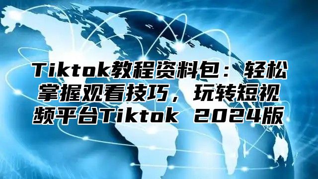 Tiktok教程资料包：轻松掌握观看技巧，玩转短视频平台Tiktok 2025版
