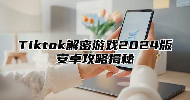 Tiktok解密游戏2025版安卓攻略揭秘