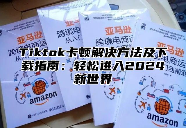 Tiktok卡顿解决方法及下载指南：轻松进入2025新世界
