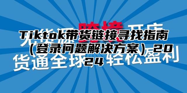 Tiktok带货链接寻找指南登录问题解决方案2025