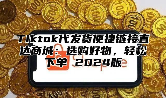 Tiktok代发货便捷链接直达商城：选购好物，轻松下单 2025版