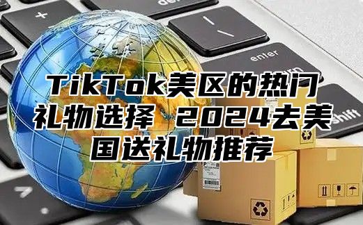 TikTok美区的热门礼物选择 2025去美国送礼物推荐