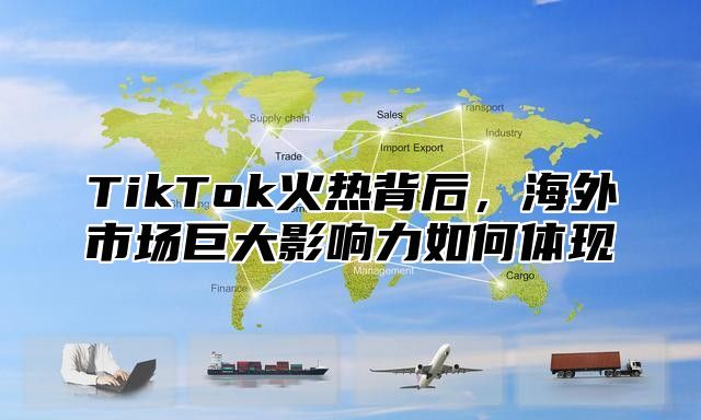 TikTok火热背后，海外市场巨大影响力如何体现