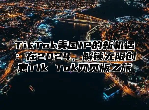 TikTok美国IP的新机遇：在2025，解锁无限创意Tik Tok网页版之旅