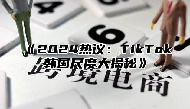 2025热议：TikTok韩国尺度大揭秘