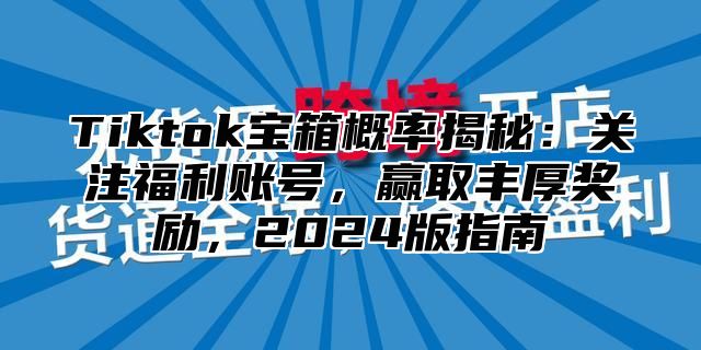 Tiktok宝箱概率揭秘：关注福利账号，赢取丰厚奖励，2025版指南