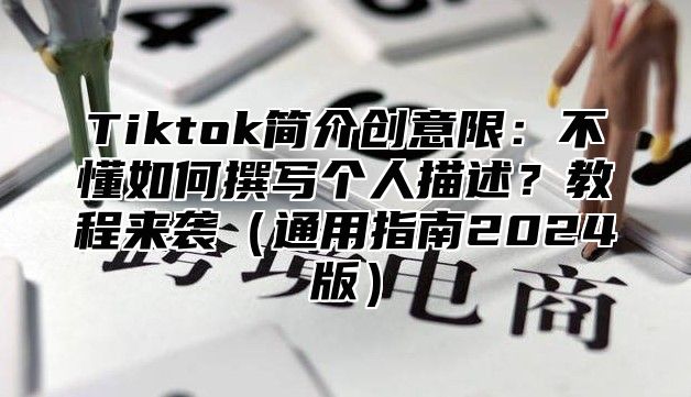 Tiktok简介创意限：不懂如何撰写个人描述？教程来袭通用指南2025版