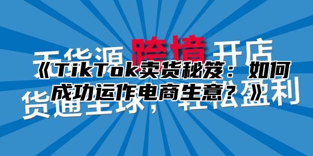 TikTok卖货秘笈：如何成功运作电商生意？