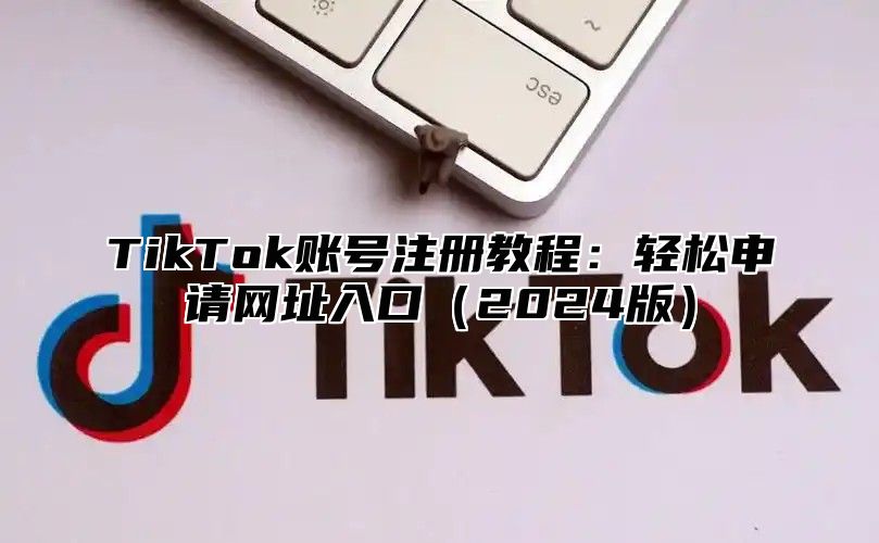 TikTok账号注册教程：轻松申请网址入口2025版