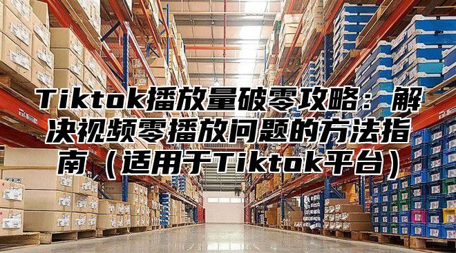 Tiktok播放量破零攻略：解决视频零播放问题的方法指南适用于Tiktok平台