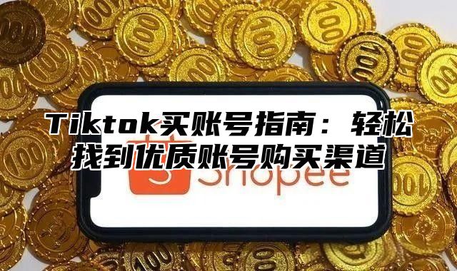 Tiktok买账号指南：轻松找到优质账号购买渠道