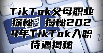 TikTok父母职业探秘：揭秘2025年TikTok入职待遇揭秘