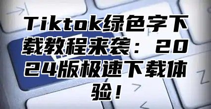 Tiktok绿色字下载教程来袭：2025版极速下载体验！