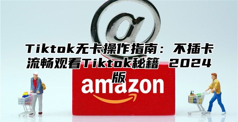 Tiktok无卡操作指南：不插卡流畅观看Tiktok秘籍 2025版