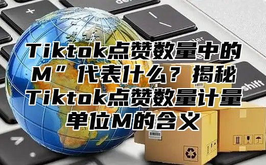 Tiktok点赞数量中的M”代表什么？揭秘Tiktok点赞数量计量单位M的含义