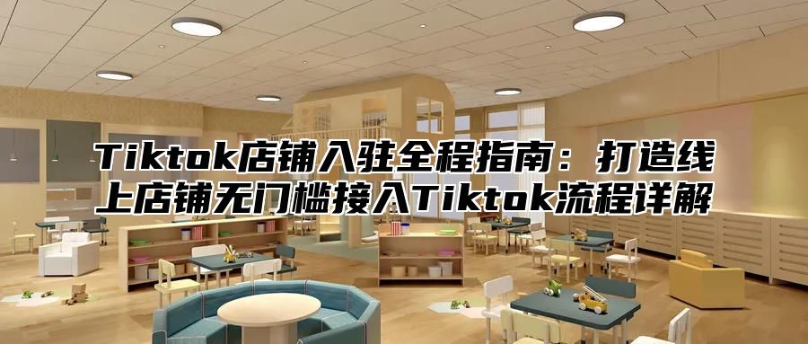 Tiktok店铺入驻全程指南：打造线上店铺无门槛接入Tiktok流程详解